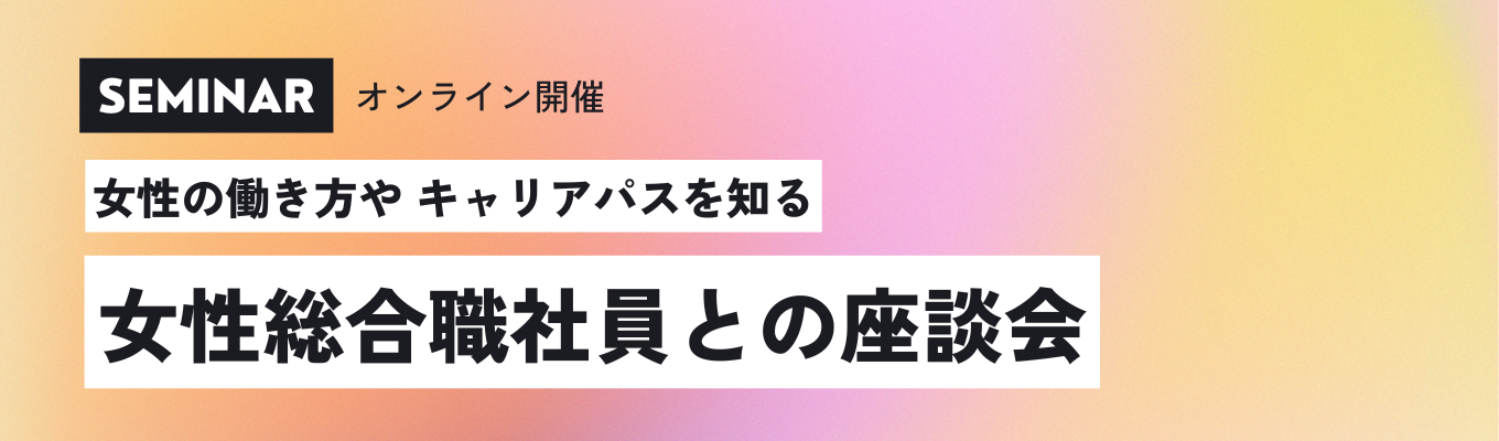  【クチコミアワード3年連続ゴールド受賞｜オンラインセミナー】女性の働き方やキャリアパスを知る　～女性総合職社員との座談会～唯一無二の専門×総合商社「350年以上ものつくりを世界中のあらゆる商材で支える企業」