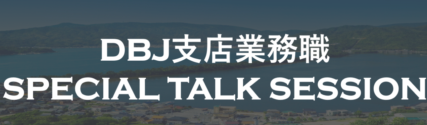 DBJ支店業務職 SPECIAL TALK SESSION