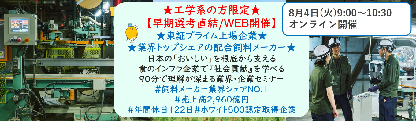 ★工学系の方限定★【早期選考直結/WEB開催説明会】★東証プライム上場企業・業界トップクラスの配合飼料メーカー★ 日本の「おいしい」を根底から支える食のインフラ企業で『社会貢献』を学べる 90分で理解が深まる業界・企業セミナー (バーチャルツアーあり!)|食卓の未来を創るスケールの大きな仕事 | 安定 した経営基盤 × 社会貢献を実感できるプロジェクト多数#民間系飼料メーカー業界シェアNO.1# 売上高2,960億円#年間休日122日#ホワイト500認定取得企業