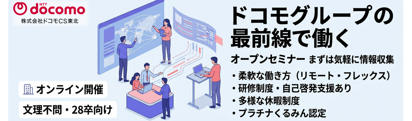 【1時間でサクッと企業理解！】 ＜オープンセミナー＞ドコモグループの最前線で描くキャリアを知り、これからの選択肢を広げる！／フレックスタイム・リモートワークなど柔軟な環境／充実した研修制度・自己啓発支援／夏季休暇やライフプラン休暇など多様な休暇制度／プラチナくるみん・健康優良企業認定の長く活躍できる職場環境★満足度100％WEB説明会 予約受付中