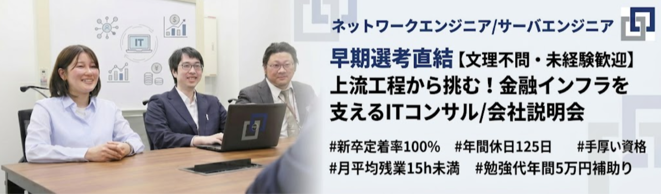 ◆早期選考直結 【文理不問・未経験歓迎】上流工程から挑む!金融インフラを支えるITコンサル<1対1の会社説明会+個別面談>#新卒定着率100% #年間休日125日 # 月平均残業15h未満# 勉強代年間5万円補助# 手厚い資格手当ありイベント