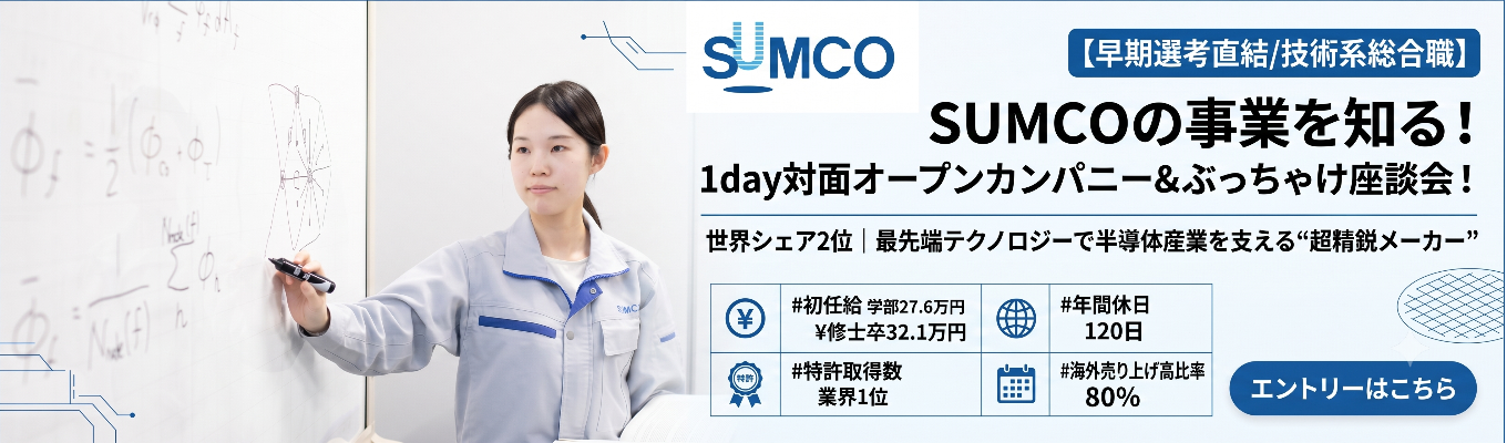 【早期選考直結/技術系総合職】SUMCOの事業を知る！1day対面オープンカンパニー＆ぶっちゃけ座談会！｜世界シェア2位｜最先端テクノロジーで半導体産業を支える“超精鋭メーカー”＃初任給学部卒27.6万円 修士卒32.1万円＃特許取得数 業界1位＃海外売り上げ高比率80％＃年間休日120日