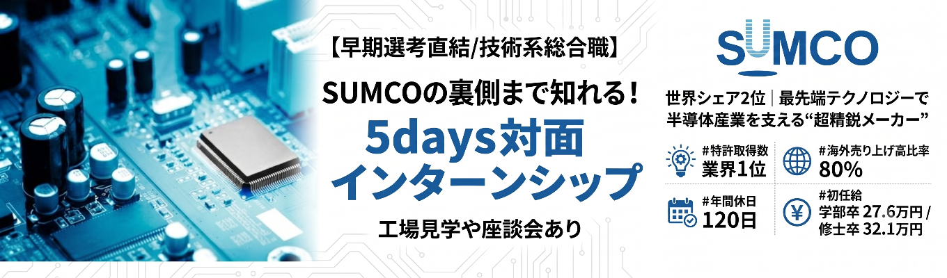 【早期選考直結/技術系総合職】SUMCOの裏側まで知れる！工場見学や座談会ありの5days対面インターンシップ｜世界シェア2位｜最先端テクノロジーで半導体産業を支える“超精鋭メーカー”＃初任給学部卒27.6万円 修士卒32.1万円＃特許取得数 業界1位＃海外売り上げ高比率80％＃年間休日120日