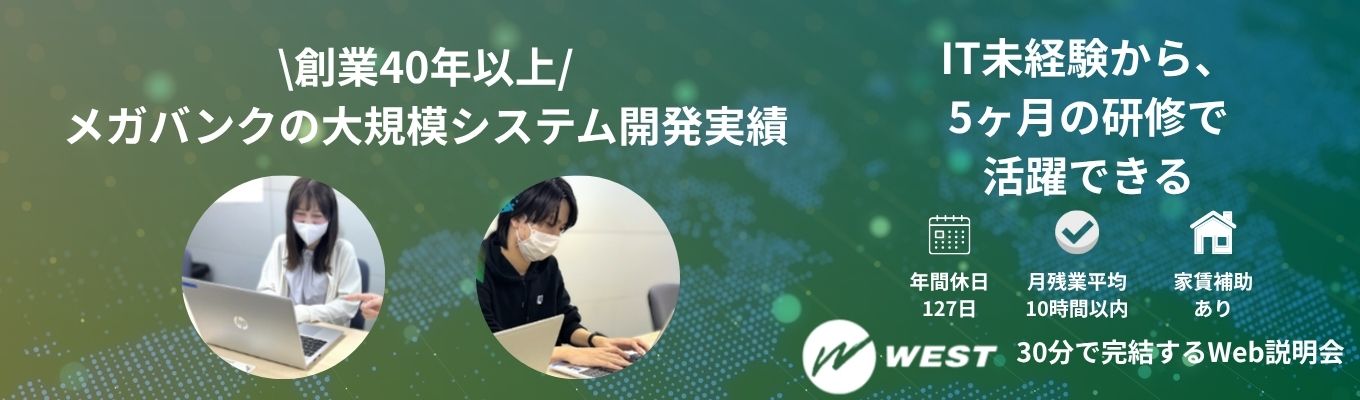 【書類選考なし/最短1ヶ月で内々定】メガバンクの業務システム開発実績あり!最大5ヶ月の研修でIT未経験でも活躍できるウエストの30分Web説明会! #年間休日127日 #家賃補助あり #IT未経験歓迎 #文理不問 #30分完結 募集