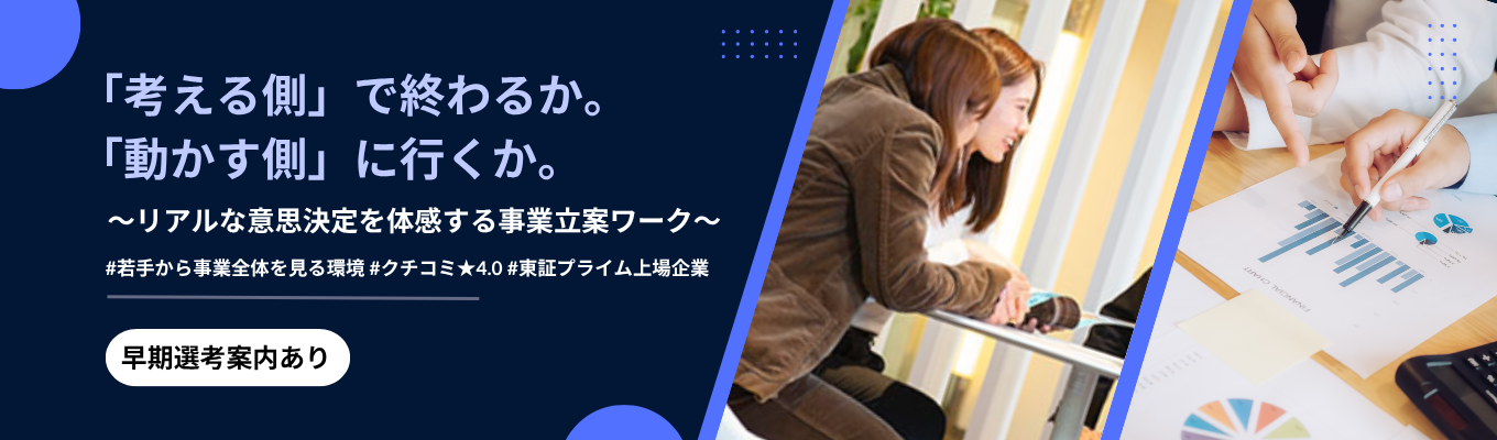 【ES免除|早期選考】「考える側」で終わるか。「動かす側」に行くか。〜リアルな意思決定を体感する事業立案ワーク〜 | 若手から事業全体を見る環境 | 圧倒的な若手の裁量権と実力主義 #入社3年目でリーダー #クチコミ★4.0 #東証プライム上場企業