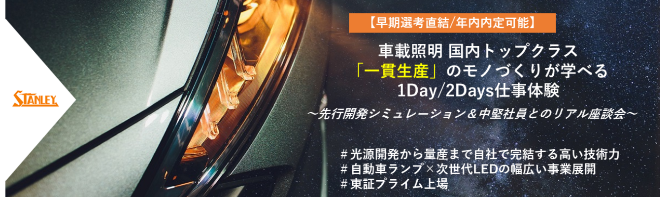 【早期選考直結/年内内定可能】車載照明 国内トップクラスの「一貫生産」のモノづくりが学べる1Day/2Days仕事体験 〜先行開発シミュレーション＆中堅社員とのリアル座談会〜 ＃光源開発から量産まで自社で完結する高い技術力 ＃自動車ランプ×次世代LEDの幅広い事業展開 #理系活躍＃東証プライム上場