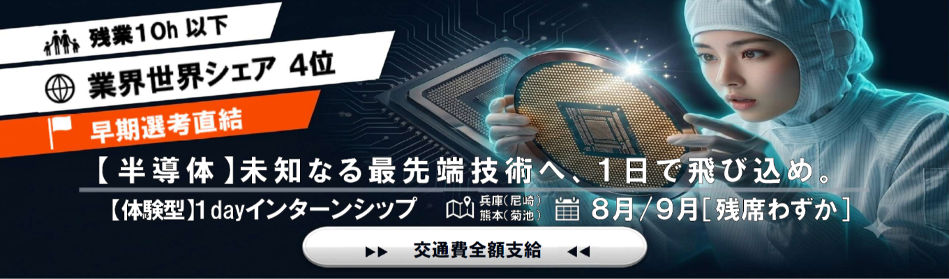 【早期選考直結型■1day対面IS(兵庫、熊本開催)】半導体業界トップシェア×上場企業/売上前期比123%増の安定した経営基盤★未知なる最先端技術へ