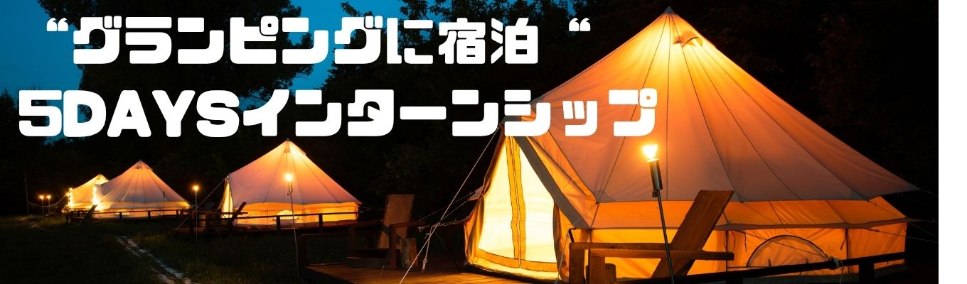 【早期選考直結】夜はグランピングに宿泊！グランピングインターンシップ～5days～