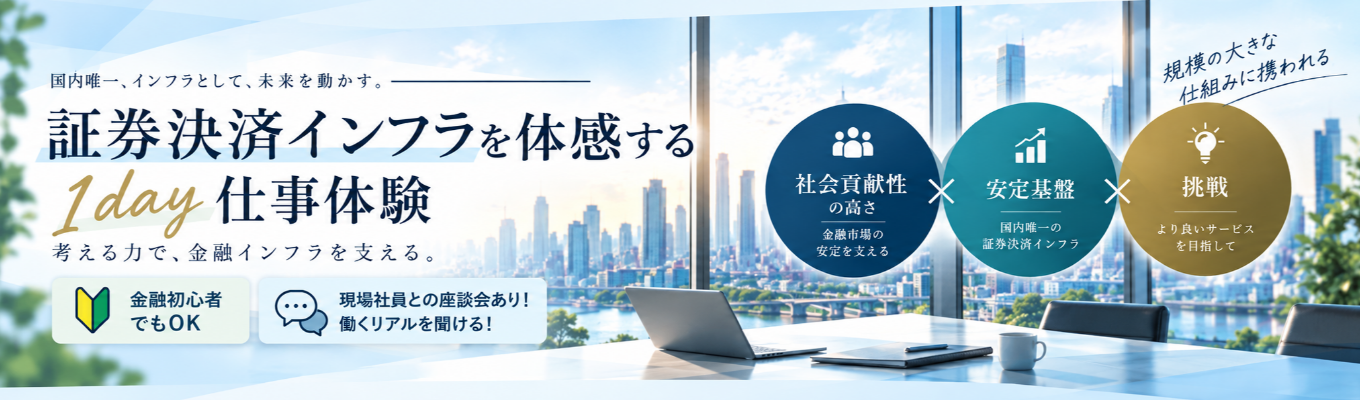 【現場社員との座談会あり！働くリアルを聞ける！】国内唯一の役割｜証券決済インフラを体感する1day仕事体験｜「考える力で、金融インフラを支える。」｜社会貢献性の高さ×安定基盤×挑戦し続ける姿勢｜規模感の大きな仕組みに携われる｜1dayイベント #金融初心者でもOK｜初任給29万円～