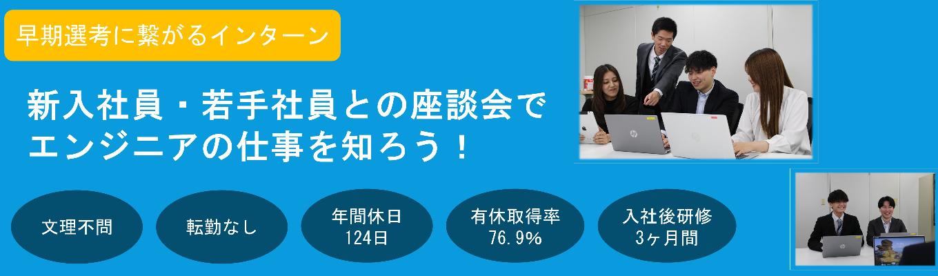 【早期選考に繋がる!】〈2days・対面〉★文理不問★社員との座談会あり★上流工程を学べるエンジニア体験 #年間休日124日 #有給休暇取得率86・9% #研修3ヶ月+OJT3ヶ月 #転勤無し #完全週休2日制