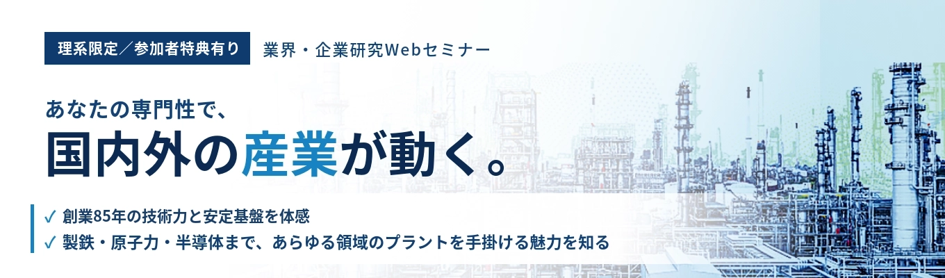 【理系限定！参加者特典有り】半導体・原子力・海外展開まで｜あらゆる領域の産業発展を支える、上場エンジニアリング企業＜Webセミナー＞ #創業85年の安定基盤 #10ヶ月の充実研修 #年間休日127日イベント