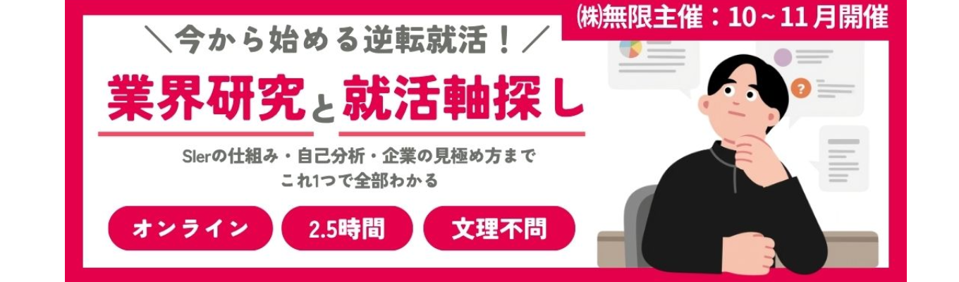 (株)無限(SIer/自社開発)〈SIer・リモートワークで自分らしく働く!〉【早期選考面接確約】ゼロからわかるIT・SIer業界研究!自分に合う企業が見つかる就活軸探しワーク〈Web/2.5h〉|#初任給30万以上 #研修充実 #SIer #リモート率70%以上 #ユニリタグループ