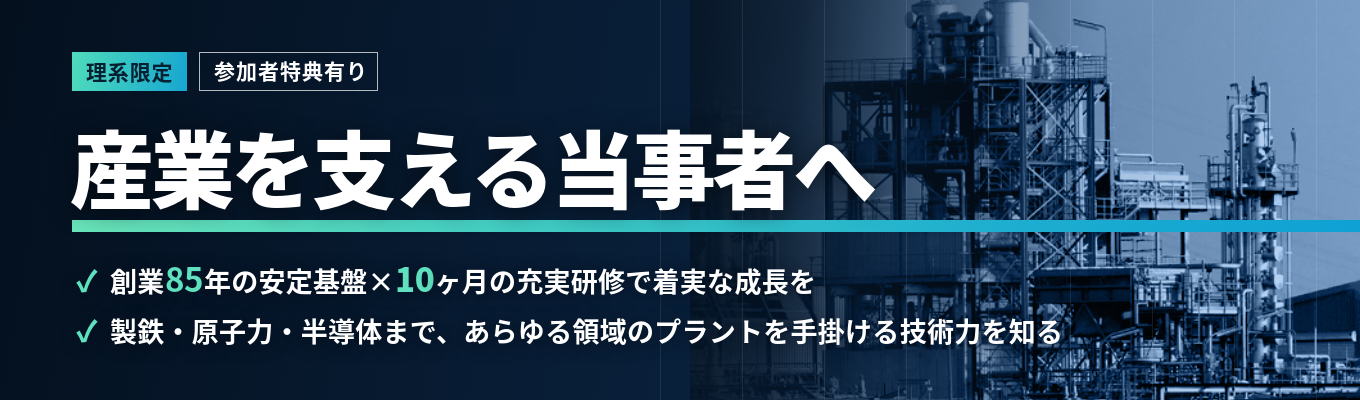 【理系限定！参加者特典有り】半導体・原子力・海外展開まで｜あらゆる領域の産業発展を支える、上場エンジニアリング企業＜Webセミナー＞ #創業85年の安定基盤 #10ヶ月の充実研修 #年間休日127日