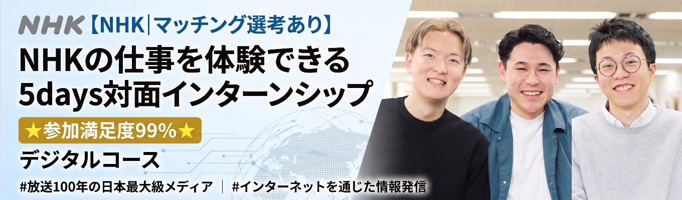 【NHK|マッチング選考あり】NHKの仕事を体験できる5days対面インターンシップ　★参加満足度99％★　デジタルコース　#放送100年の日本最大級メディア　#インターネットを通じた情報発信　#アプリの開発・運用　#AI　#DX