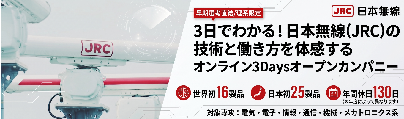 【早期選考直結/理系限定】3日でわかる！日本無線（JRC）の技術と働き方を体感するオンライン3Daysオープンカンパニー ｜ 「世界初・日本初」を生み出し続ける技術力 ｜ 「無線通信×センシング×AI」を駆使した「無線通信トータルエンジニアリングカンパニー」 #世界シェアトップクラス  ＃世界初16製品＃日本初25製品＃年間休日130日