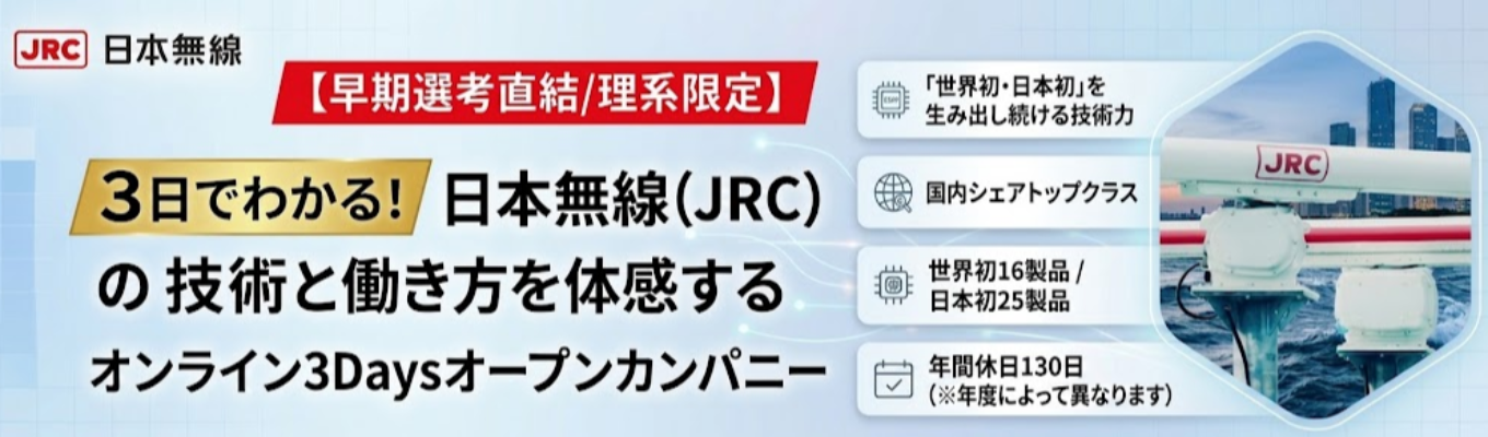 【早期選考直結/理系限定】3日でわかる!日本無線(JRC)の技術と働き方を体感するオンライン3Daysオープンカンパニー | 「世界初・日本初」を生み出し続ける技術力 | 「無線通信×センシング×AI」を駆使した「無線通信トータルエンジニアリングカンパニー」 #世界シェアトップクラス #世界初16製品#日本初25製品#年間休日130日