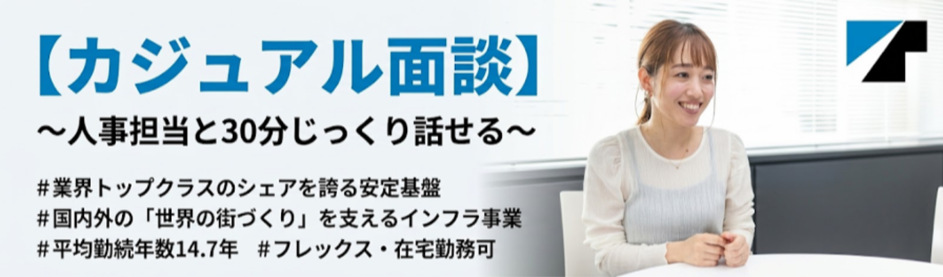 【カジュアル面談】 〜人事担当と 30 分じっくり話せる | 業界トッ プクラスのシェアを誇る安定基盤 | 国内外の「世界の街づくり」を 支えるインフラ事業 # 平均勤続年数14.7 年 # フレックス‧在宅勤務可