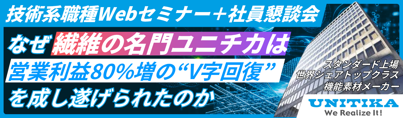 【早期選考直結説明会|スタンダード上場】<世界シェアトップクラス>売上高1,000億超・高収益事業への転換・第二創業期を迎えるユニチカを知る"技術系セミナー"|「繊維の名門」から「最先端の機能素材メーカー」へ