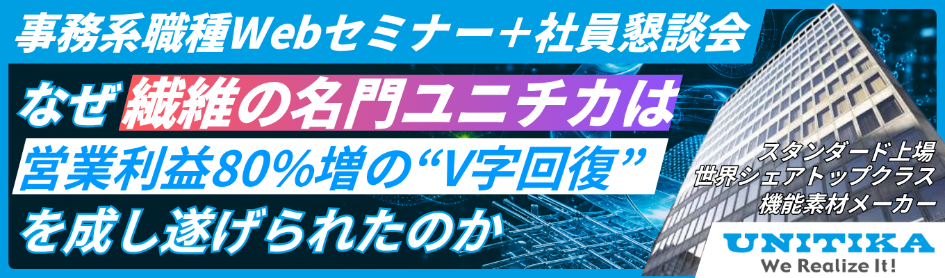 【早期選考直結説明会|スタンダード上場】<世界シェアトップクラス>売上高1,000億超・高収益事業への転換・第二創業期を迎えるユニチカを知る"事務系職種セミナー"|「繊維の名門」から「最先端の機能素材メーカー」へ