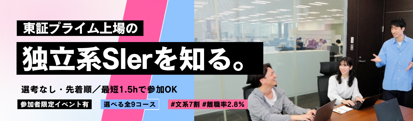 【最短1時間半で参加OK / 選考なし・先着順】東証プライム上場の独立系Slerを知る <勤務地×職種選択可 / 全9コース / 1.5h～1day> 参加者限定イベント有｜#文系7割 #離職率2.8% #新卒定着率100% #年間休日120日以上